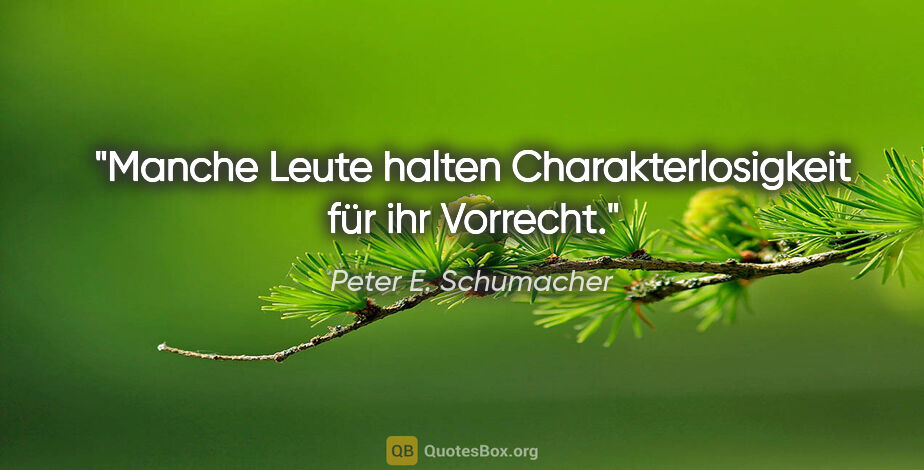 Peter E. Schumacher Zitat: "Manche Leute halten Charakterlosigkeit für ihr Vorrecht."