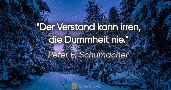 Peter E. Schumacher Zitat: "Der Verstand kann irren,
die Dummheit nie."