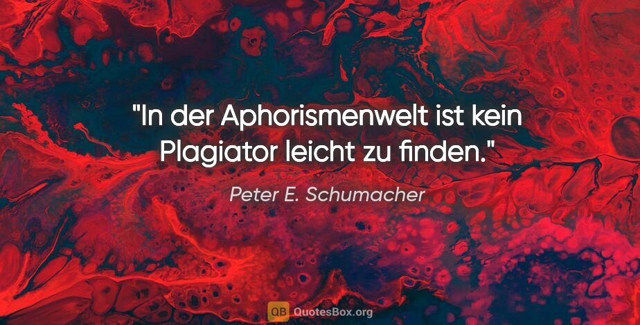 Peter E. Schumacher Zitat: "In der Aphorismenwelt ist kein Plagiator leicht zu finden."