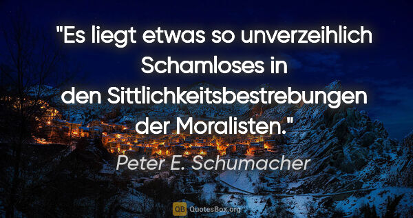 Peter E. Schumacher Zitat: "Es liegt etwas so unverzeihlich Schamloses in den..."