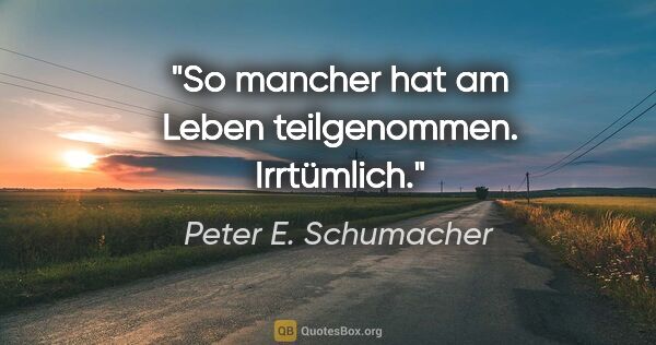 Peter E. Schumacher Zitat: "So mancher hat am Leben teilgenommen. Irrtümlich."