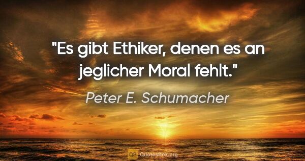 Peter E. Schumacher Zitat: "Es gibt Ethiker, denen es an jeglicher Moral fehlt."