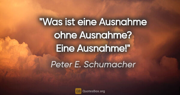 Peter E. Schumacher Zitat: "Was ist eine Ausnahme ohne Ausnahme?
Eine Ausnahme!"