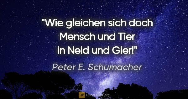 Peter E. Schumacher Zitat: "Wie gleichen sich doch Mensch und Tier in Neid und Gier!"