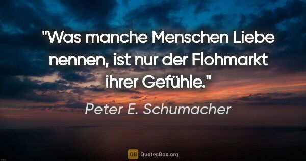 Peter E. Schumacher Zitat: "Was manche Menschen Liebe nennen,
ist nur der Flohmarkt ihrer..."