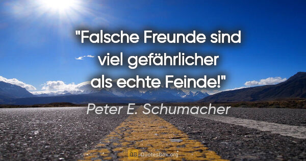 Peter E. Schumacher Zitat: "Falsche Freunde sind viel gefährlicher als echte Feinde!"