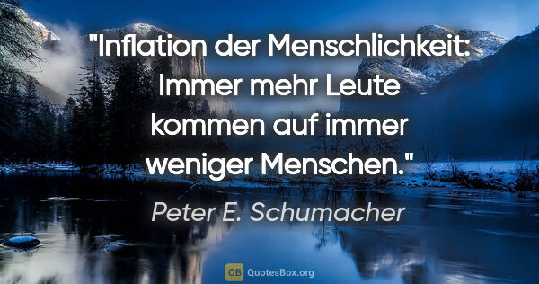 Peter E. Schumacher Zitat: "Inflation der Menschlichkeit:
Immer mehr Leute kommen
auf..."