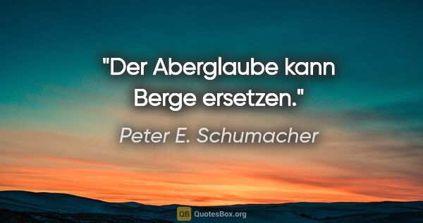 Peter E. Schumacher Zitat: "Der Aberglaube kann Berge ersetzen."