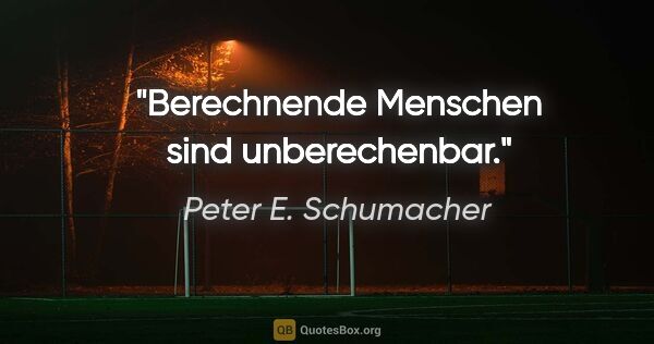 Peter E. Schumacher Zitat: "Berechnende Menschen sind unberechenbar."