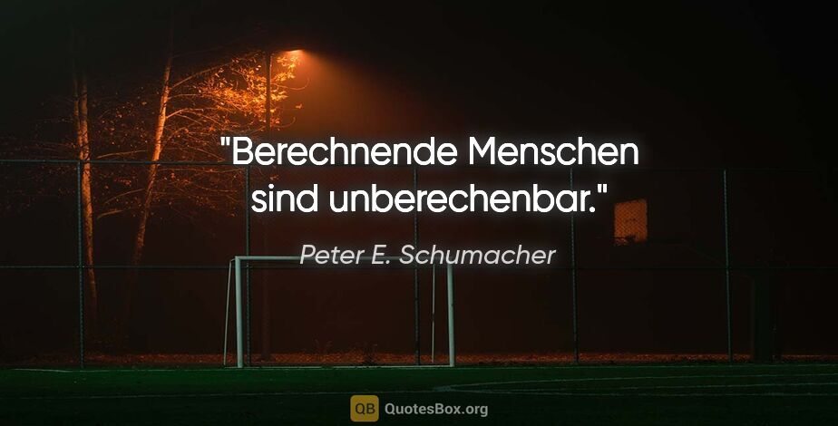 Peter E. Schumacher Zitat: "Berechnende Menschen sind unberechenbar."