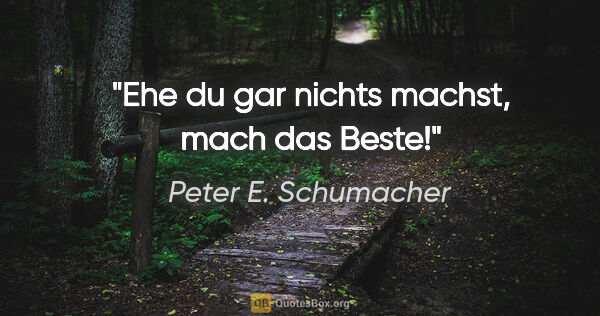 Peter E. Schumacher Zitat: "Ehe du gar nichts machst, mach das Beste!"