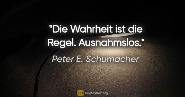 Peter E. Schumacher Zitat: "Die Wahrheit ist die Regel. Ausnahmslos."