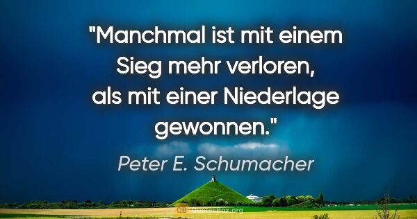 Peter E. Schumacher Zitat: "Manchmal ist mit einem Sieg mehr verloren,
als mit einer..."