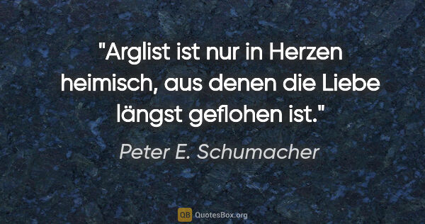 Peter E. Schumacher Zitat: "Arglist ist nur in Herzen heimisch,
aus denen die Liebe längst..."
