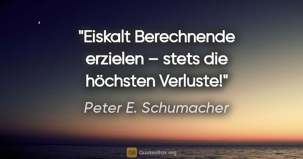 Peter E. Schumacher Zitat: "Eiskalt Berechnende erzielen –
stets die höchsten Verluste!"