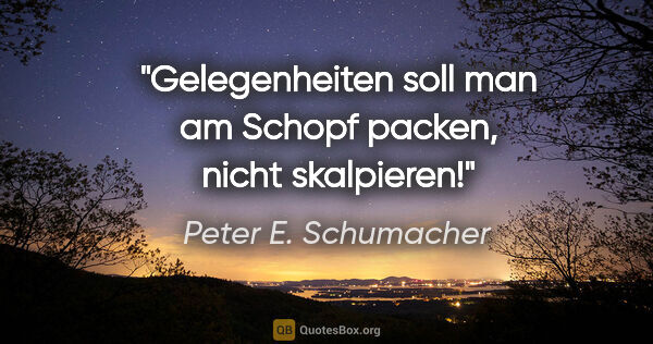 Peter E. Schumacher Zitat: "Gelegenheiten soll man am Schopf packen, nicht skalpieren!"