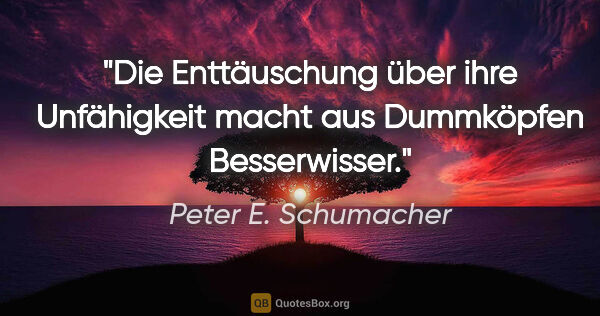 Peter E. Schumacher Zitat: "Die Enttäuschung über ihre Unfähigkeit macht aus Dummköpfen..."