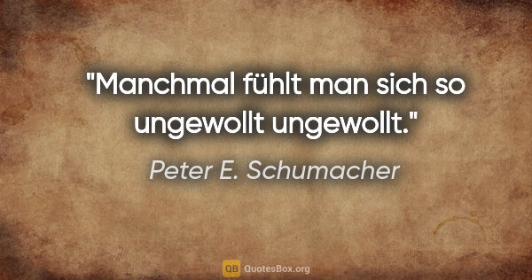 Peter E. Schumacher Zitat: "Manchmal fühlt man sich so ungewollt ungewollt."