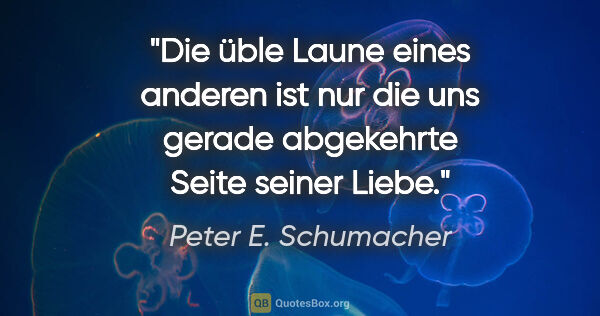 Peter E. Schumacher Zitat: "Die üble Laune eines anderen ist nur die
uns gerade abgekehrte..."
