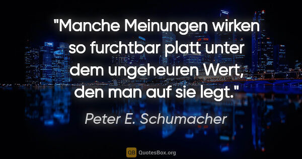 Peter E. Schumacher Zitat: "Manche Meinungen wirken so furchtbar platt unter dem..."