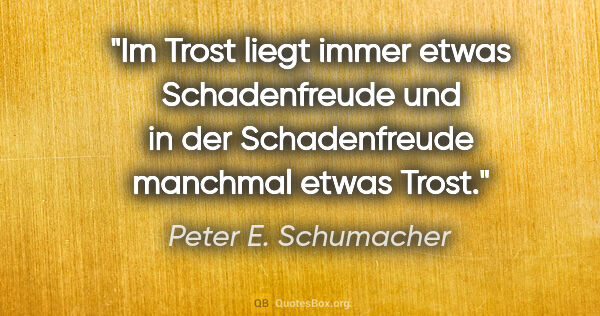 Peter E. Schumacher Zitat: "Im Trost liegt immer etwas Schadenfreude und in der..."