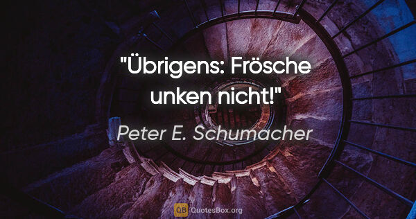 Peter E. Schumacher Zitat: "Übrigens: Frösche unken nicht!"