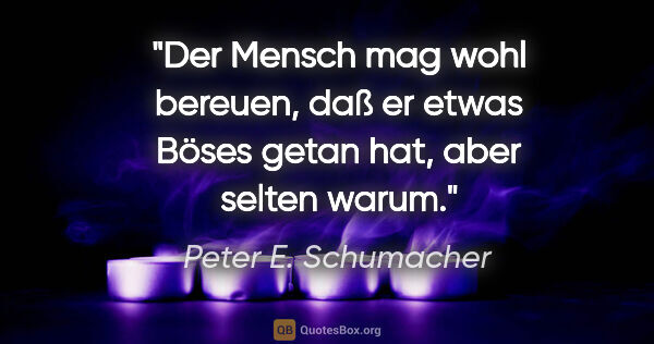 Peter E. Schumacher Zitat: "Der Mensch mag wohl bereuen, daß er etwas Böses getan hat,..."