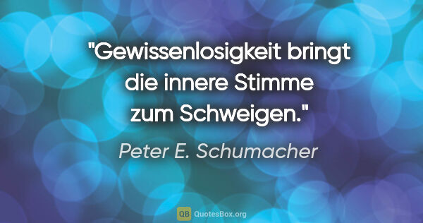 Peter E. Schumacher Zitat: "Gewissenlosigkeit bringt die innere Stimme zum Schweigen."