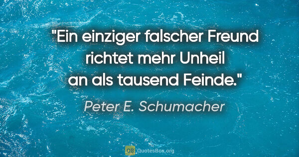 Peter E. Schumacher Zitat: "Ein einziger falscher Freund richtet mehr Unheil an als..."