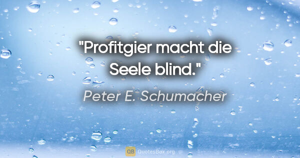 Peter E. Schumacher Zitat: "Profitgier macht die Seele blind."