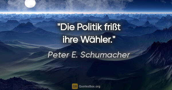 Peter E. Schumacher Zitat: "Die Politik frißt ihre Wähler."