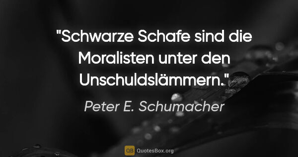 Peter E. Schumacher Zitat: "Schwarze Schafe sind die Moralisten unter den Unschuldslämmern."