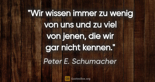 Peter E. Schumacher Zitat: "Wir wissen immer zu wenig von uns und zu viel von jenen, die..."