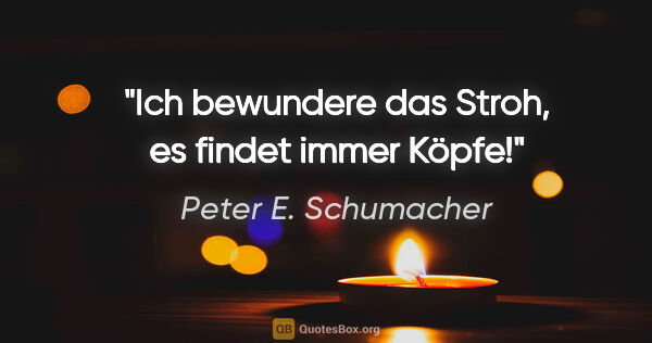 Peter E. Schumacher Zitat: "Ich bewundere das Stroh, es findet immer Köpfe!"