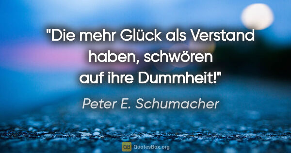 Peter E. Schumacher Zitat: "Die mehr Glück als Verstand haben,
schwören auf ihre Dummheit!"