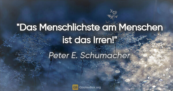 Peter E. Schumacher Zitat: "Das Menschlichste am Menschen ist das Irren!"