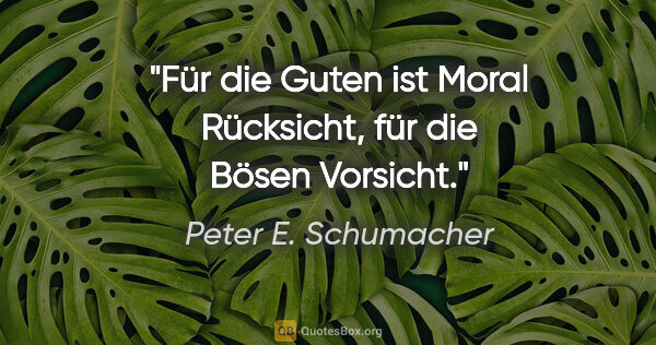 Peter E. Schumacher Zitat: "Für die Guten ist Moral Rücksicht,
für die Bösen Vorsicht."