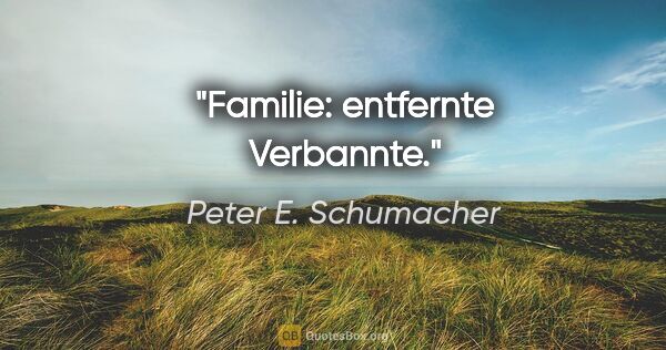 Peter E. Schumacher Zitat: "Familie: entfernte Verbannte."