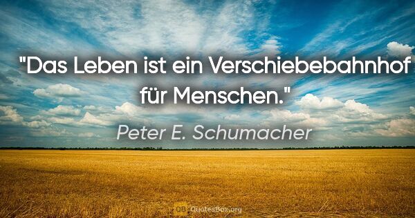 Peter E. Schumacher Zitat: "Das Leben ist ein Verschiebebahnhof für Menschen."