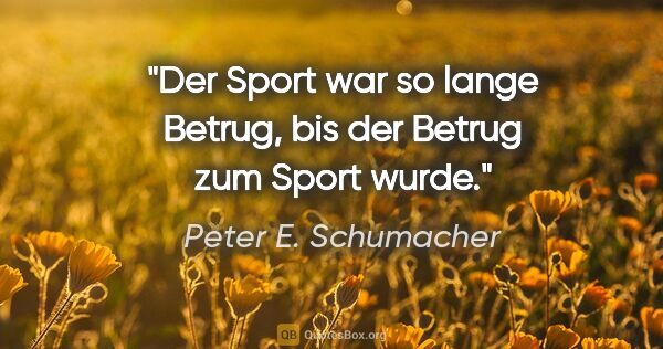 Peter E. Schumacher Zitat: "Der Sport war so lange Betrug, bis der Betrug zum Sport wurde."