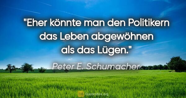 Peter E. Schumacher Zitat: "Eher könnte man den Politikern das Leben abgewöhnen als das..."
