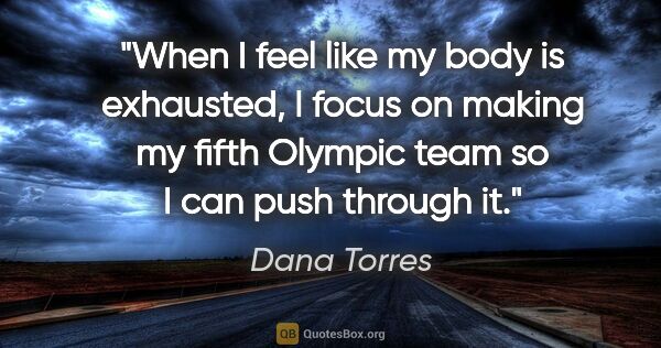 Dana Torres quote: "When I feel like my body is exhausted, I focus on making my..."