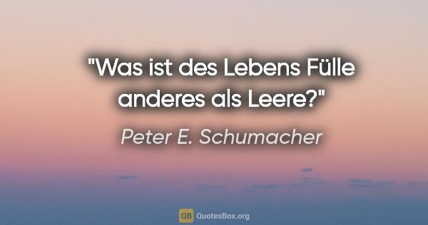 Peter E. Schumacher Zitat: "Was ist des Lebens Fülle anderes als Leere?"