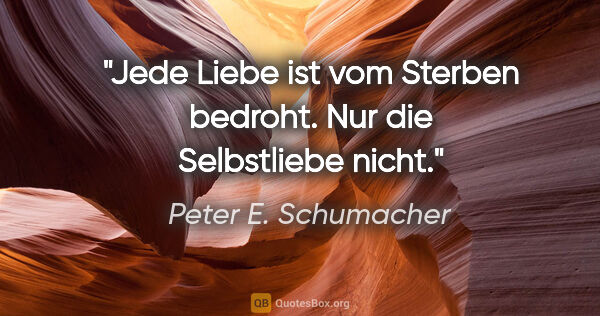 Peter E. Schumacher Zitat: "Jede Liebe ist vom Sterben bedroht.
Nur die Selbstliebe nicht."