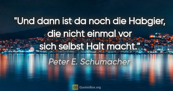 Peter E. Schumacher Zitat: "Und dann ist da noch die Habgier,
die nicht einmal vor sich..."