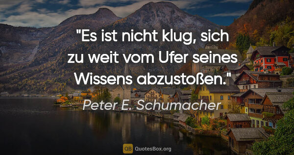Peter E. Schumacher Zitat: "Es ist nicht klug, sich zu weit vom Ufer seines Wissens..."