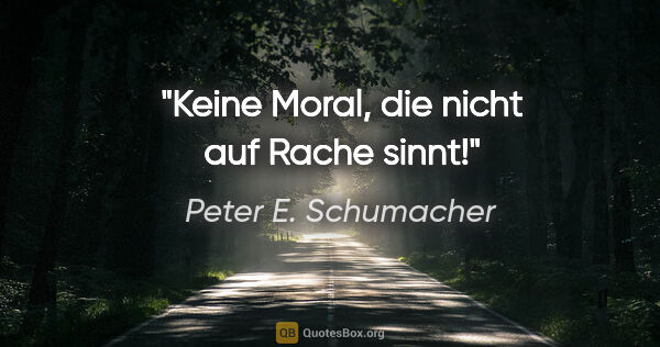 Peter E. Schumacher Zitat: "Keine Moral, die nicht auf Rache sinnt!"