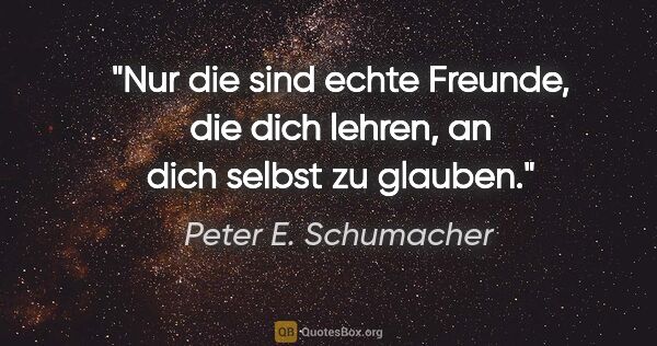 Peter E. Schumacher Zitat: "Nur die sind echte Freunde, die dich lehren, an dich selbst zu..."