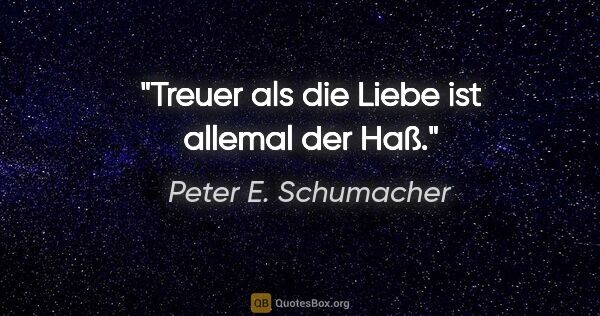 Peter E. Schumacher Zitat: "Treuer als die Liebe ist allemal der Haß."