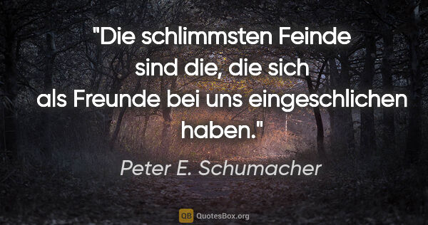 Peter E. Schumacher Zitat: "Die schlimmsten Feinde sind die, die sich als Freunde bei uns..."